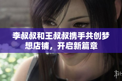 李叔叔和王叔叔携手共创梦想店铺，开启新篇章