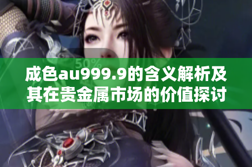 成色au999.9的含义解析及其在贵金属市场的价值探讨