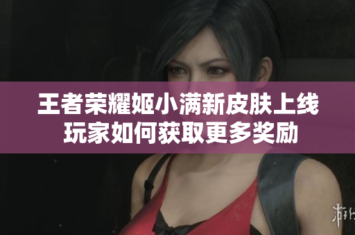 王者荣耀姬小满新皮肤上线 玩家如何获取更多奖励