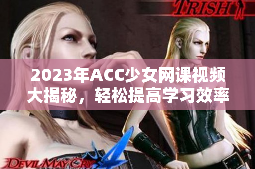 2023年ACC少女网课视频大揭秘，轻松提高学习效率！