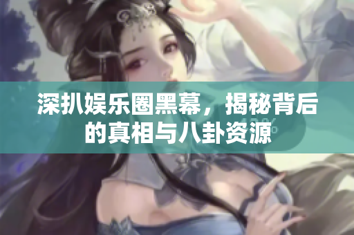 深扒娱乐圈黑幕，揭秘背后的真相与八卦资源