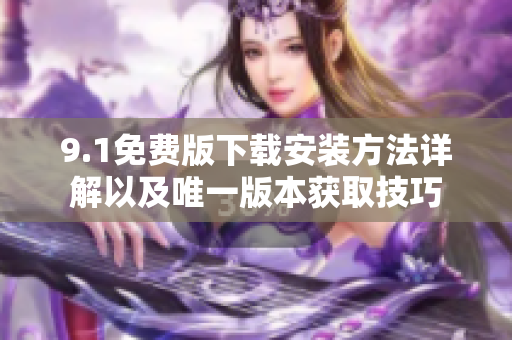 9.1免费版下载安装方法详解以及唯一版本获取技巧
