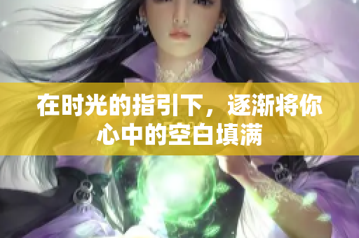 在时光的指引下，逐渐将你心中的空白填满