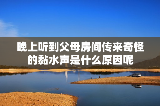 晚上听到父母房间传来奇怪的黏水声是什么原因呢