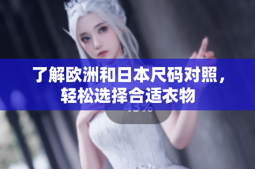 了解欧洲和日本尺码对照，轻松选择合适衣物