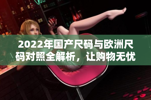 2022年国产尺码与欧洲尺码对照全解析，让购物无忧
