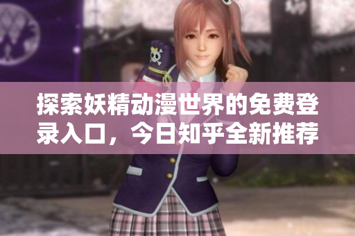 探索妖精动漫世界的免费登录入口，今日知乎全新推荐