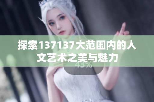 探索137137大范围内的人文艺术之美与魅力