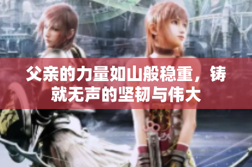 父亲的力量如山般稳重，铸就无声的坚韧与伟大