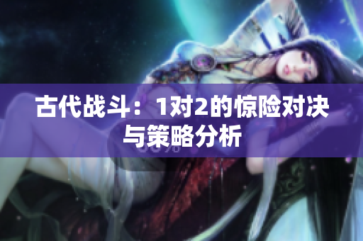 古代战斗：1对2的惊险对决与策略分析