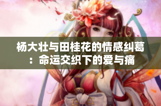 杨大壮与田桂花的情感纠葛：命运交织下的爱与痛