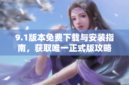 9.1版本免费下载与安装指南，获取唯一正式版攻略