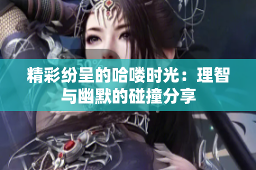 精彩纷呈的哈喽时光：理智与幽默的碰撞分享
