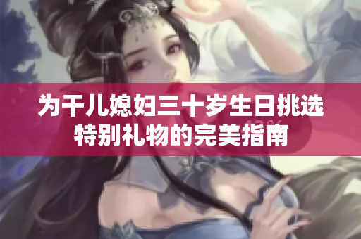 为干儿媳妇三十岁生日挑选特别礼物的完美指南