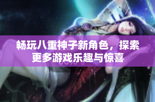 畅玩八重神子新角色，探索更多游戏乐趣与惊喜