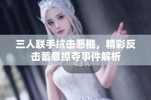 三人联手抗击恶棍，精彩反击蓄意掠夺事件解析