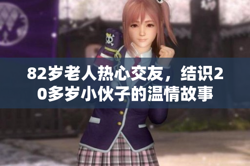 82岁老人热心交友，结识20多岁小伙子的温情故事