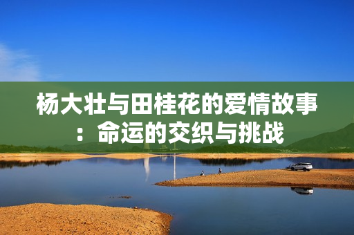 杨大壮与田桂花的爱情故事：命运的交织与挑战