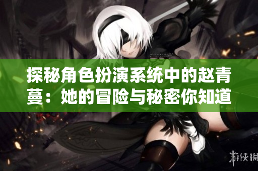 探秘角色扮演系统中的赵青蔓：她的冒险与秘密你知道吗