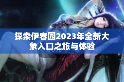 探索伊春园2023年全新大象入口之旅与体验