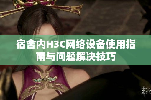 宿舍内H3C网络设备使用指南与问题解决技巧
