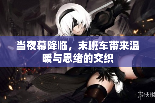当夜幕降临，末班车带来温暖与思绪的交织