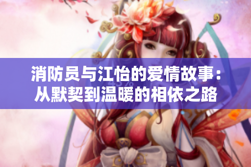 消防员与江怡的爱情故事：从默契到温暖的相依之路