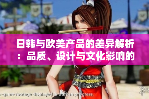 日韩与欧美产品的差异解析：品质、设计与文化影响的对比