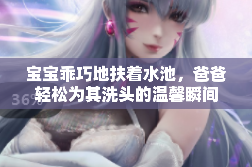 宝宝乖巧地扶着水池，爸爸轻松为其洗头的温馨瞬间