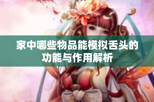 家中哪些物品能模拟舌头的功能与作用解析
