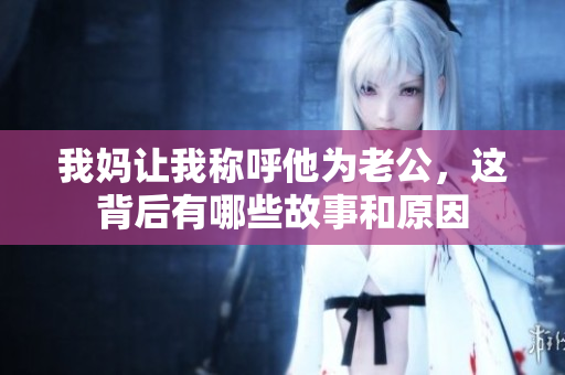 我妈让我称呼他为老公，这背后有哪些故事和原因