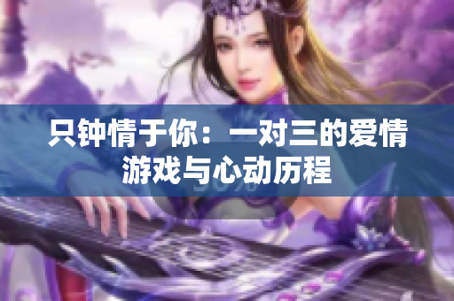 只钟情于你：一对三的爱情游戏与心动历程
