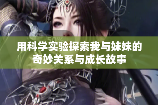 用科学实验探索我与妹妹的奇妙关系与成长故事