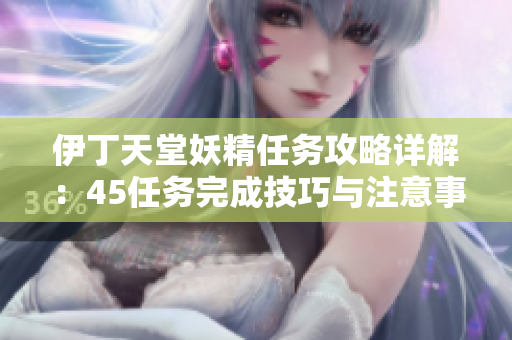伊丁天堂妖精任务攻略详解：45任务完成技巧与注意事项