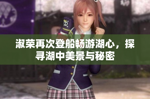 淑荣再次登船畅游湖心，探寻湖中美景与秘密