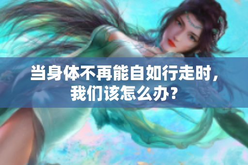 当身体不再能自如行走时，我们该怎么办？