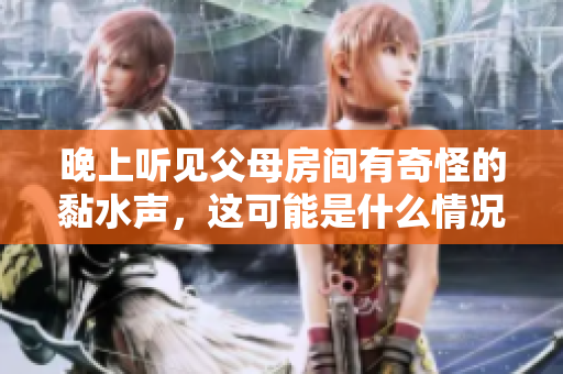 晚上听见父母房间有奇怪的黏水声，这可能是什么情况呢