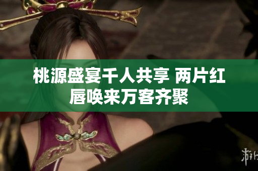 桃源盛宴千人共享 两片红唇唤来万客齐聚