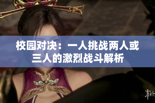校园对决：一人挑战两人或三人的激烈战斗解析