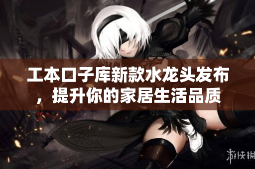 工本口子库新款水龙头发布，提升你的家居生活品质