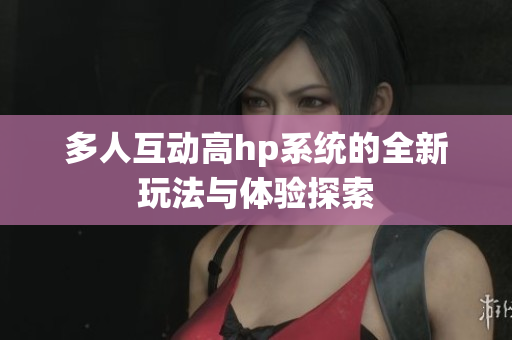 多人互动高hp系统的全新玩法与体验探索