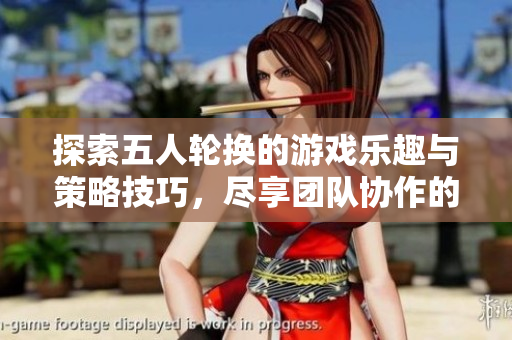 探索五人轮换的游戏乐趣与策略技巧，尽享团队协作的魅力