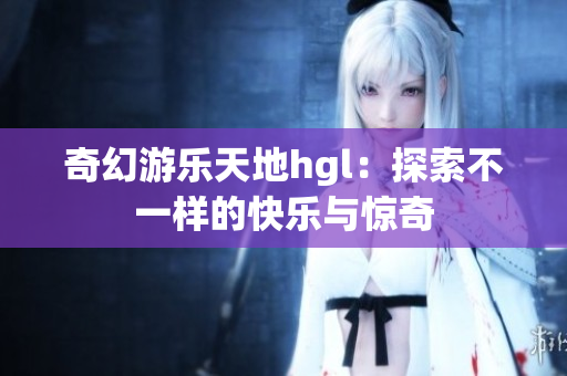 奇幻游乐天地hgl：探索不一样的快乐与惊奇