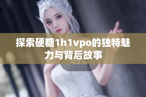 探索硬糖1h1vpo的独特魅力与背后故事