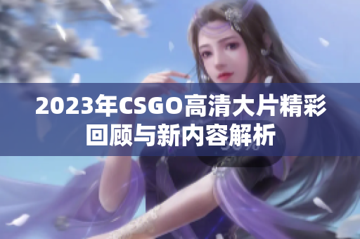 2023年CSGO高清大片精彩回顾与新内容解析