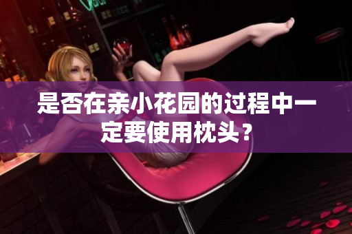 是否在亲小花园的过程中一定要使用枕头？