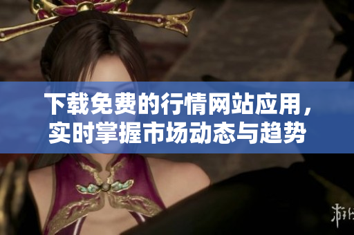 下载免费的行情网站应用，实时掌握市场动态与趋势