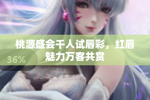 桃源盛会千人试唇彩，红唇魅力万客共赏