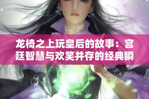 龙椅之上玩皇后的故事：宫廷智慧与欢笑并存的经典瞬间