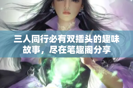 三人同行必有双插头的趣味故事，尽在笔趣阁分享